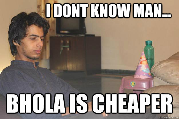 i dont know man... bhola is cheaper  