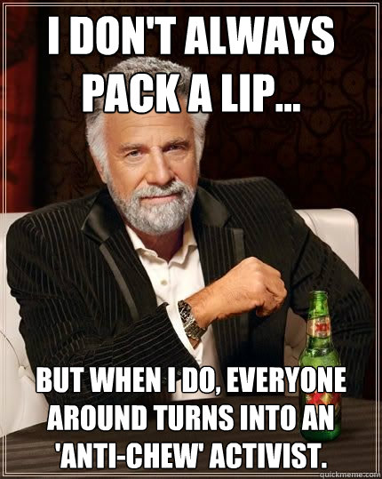 I don't always pack a lip... But when I do, everyone around turns into an 'Anti-Chew' activist.  - I don't always pack a lip... But when I do, everyone around turns into an 'Anti-Chew' activist.   Anti-Anti-Chew