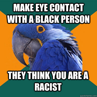 MAKE EYE CONTACT WITH A BLACK PERSON THEY THINK YOU ARE A RACIST  Paranoid Parrot