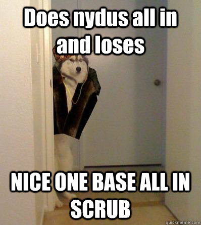 Does nydus all in and loses NICE ONE BASE ALL IN SCRUB  Scumbag dog