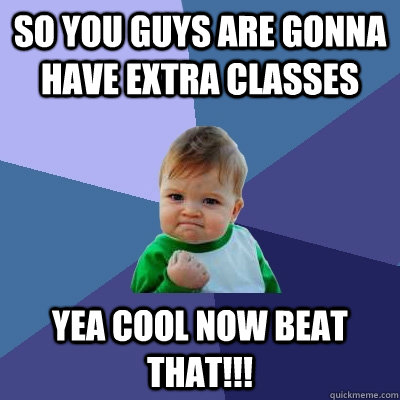 SO YOU GUYS ARE GONNA HAVE EXTRA CLASSES YEA COOL NOW BEAT THAT!!!  - SO YOU GUYS ARE GONNA HAVE EXTRA CLASSES YEA COOL NOW BEAT THAT!!!   Success Kid