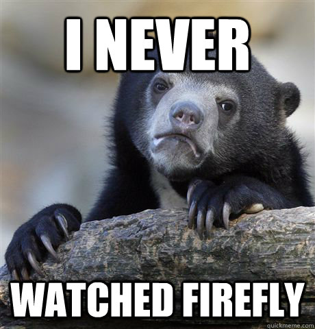 i never  watched firefly - i never  watched firefly  Confession Bear