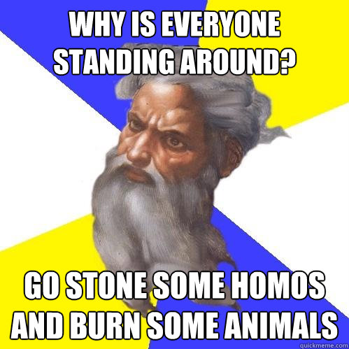 Why is everyone standing around? go stone some homos and burn some animals  Advice God