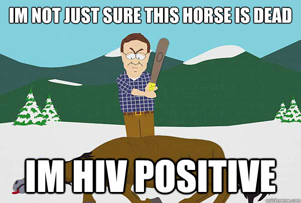 Im not just sure this horse is dead Im HIV Positive - Im not just sure this horse is dead Im HIV Positive  Southpark Beating a dead horse