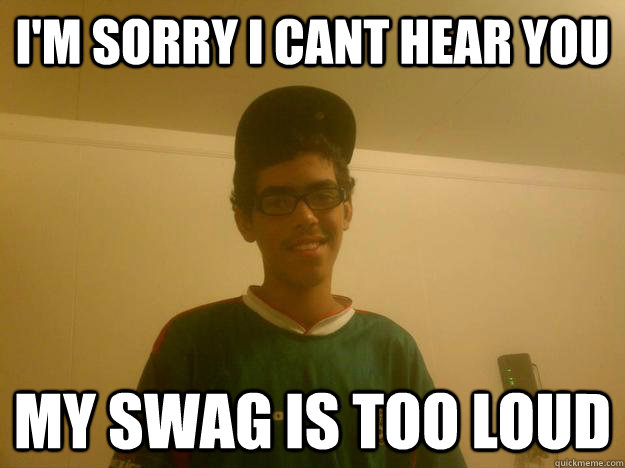 I'm Sorry i cant hear you my swag is too loud - I'm Sorry i cant hear you my swag is too loud  Swagmaster