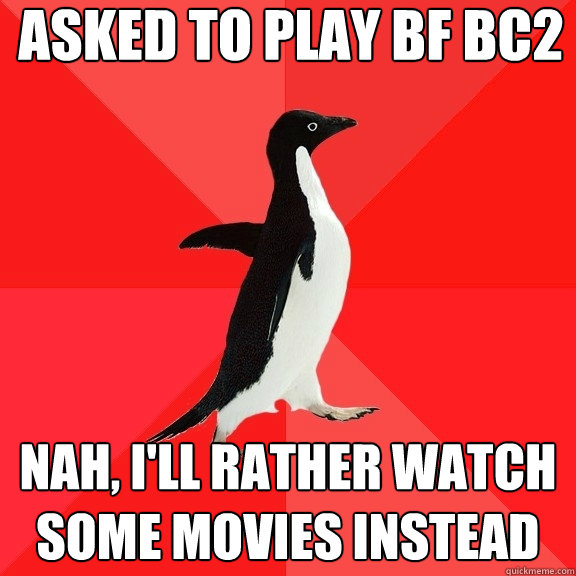 Asked to play bf bc2 Nah, I'll rather watch some movies instead  Socially Awesome Penguin