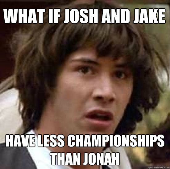 What if josh and jake have less championships than jonah  conspiracy keanu