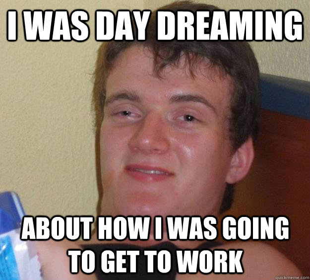 I was day dreaming about how I was going to get to work - I was day dreaming about how I was going to get to work  10 Guy