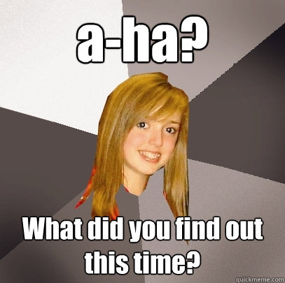 a-ha? What did you find out this time?  Musically Oblivious 8th Grader