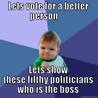 LETS VOTE FOR A BETTER PERSON      LETS SHOW THESE FILTHY POLITICIANS WHO IS THE BOSS Success Kid