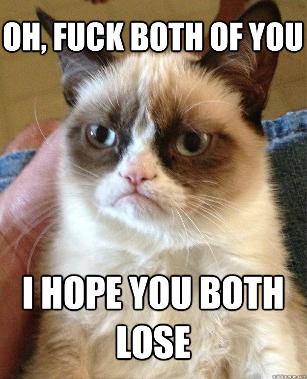 oh, fuck both of you I hope you both lose  Grumpy Cat