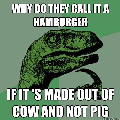 Why do they call it a hamburger if it 's made out of cow and not pig  Philosoraptor