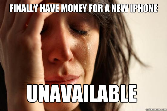 Finally have money for a new iPhone unavailable - Finally have money for a new iPhone unavailable  First World Problems