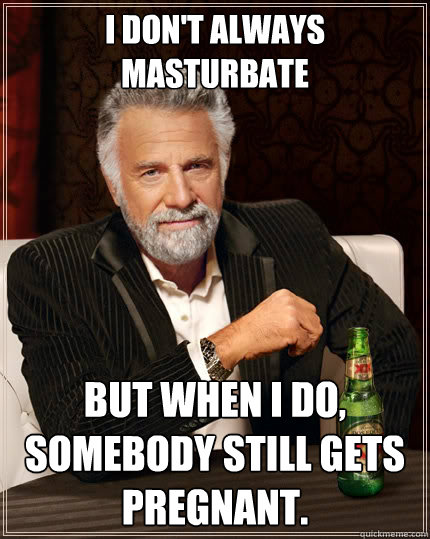 I don't always masturbate But when I do, somebody still gets pregnant.   The Most Interesting Man In The World