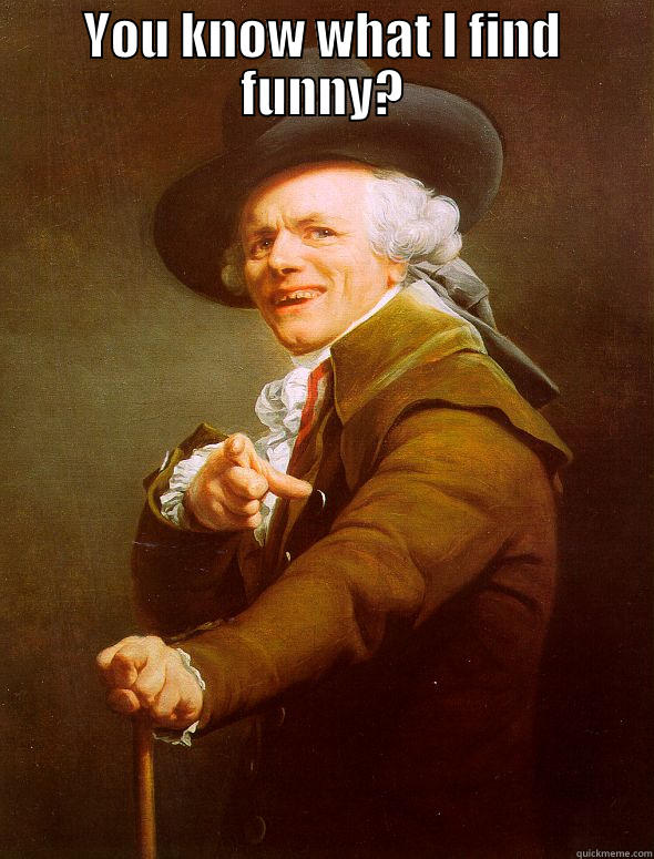 YOU KNOW WHAT I FIND FUNNY?  Joseph Ducreux