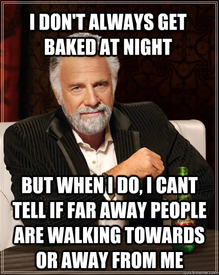 I don't always get baked at night but when I do, I cant tell if far away people are walking towards or away from me  The Most Interesting Man In The World