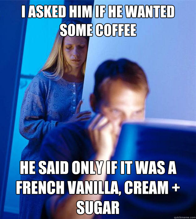 I asked him if he wanted some coffee He said only if it was a French Vanilla, Cream + Sugar - I asked him if he wanted some coffee He said only if it was a French Vanilla, Cream + Sugar  RedditorsWife