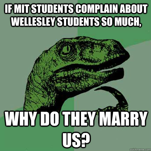 If MIT students complain about Wellesley students so much, Why do they marry us?  Philosoraptor