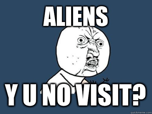 Aliens y u no visit?  Y U No