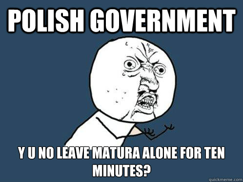 Polish Government y u no leave Matura alone for ten minutes?   Y U No