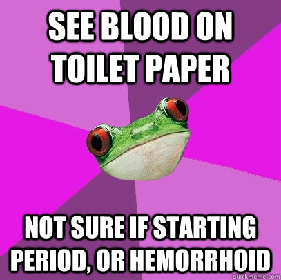 See blood on toilet paper Not sure if starting period, or hemorrhoid   Foul Bachelorette Frog