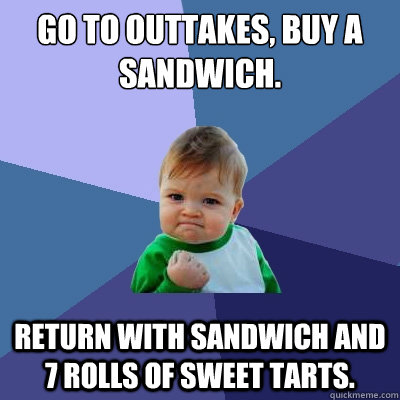 Go to outtakes, buy a sandwich. Return with sandwich and 7 rolls of sweet tarts.  Success Kid