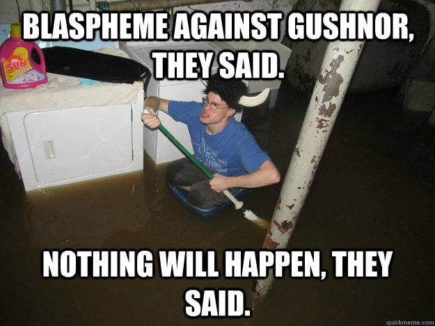 Blaspheme against Gushnor, they said. Nothing will happen, they said.  Do the laundry they said