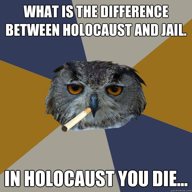 What is the difference between holocaust and jail. in holocaust you die... - What is the difference between holocaust and jail. in holocaust you die...  Art Student Owl