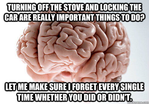 Turning off the stove and locking the car are really important things to do? Let me make sure I forget every single time whether you did or didn't.  Scumbag Brain