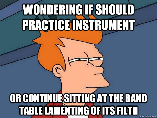 Wondering if should practice instrument Or continue sitting at the band table lamenting of its filth - Wondering if should practice instrument Or continue sitting at the band table lamenting of its filth  Futurama Fry