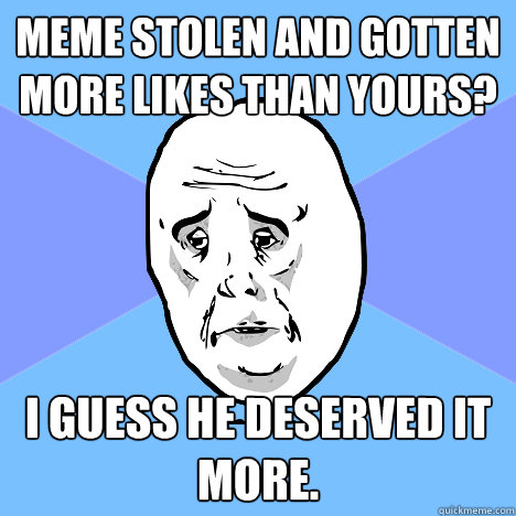 Meme stolen and gotten more likes than yours? I guess he deserved it more.  Okay Guy