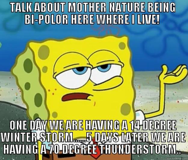 TALK ABOUT MOTHER NATURE BEING BI-POLOR HERE WHERE I LIVE!  ONE DAY WE ARE HAVING A 14 DEGREE WINTER STORM......5 DAYS LATER WE ARE HAVING A 70 DEGREE THUNDERSTORM..  Tough Spongebob