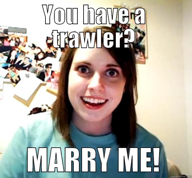 YOU HAVE A TRAWLER? MARRY ME! Overly Attached Girlfriend