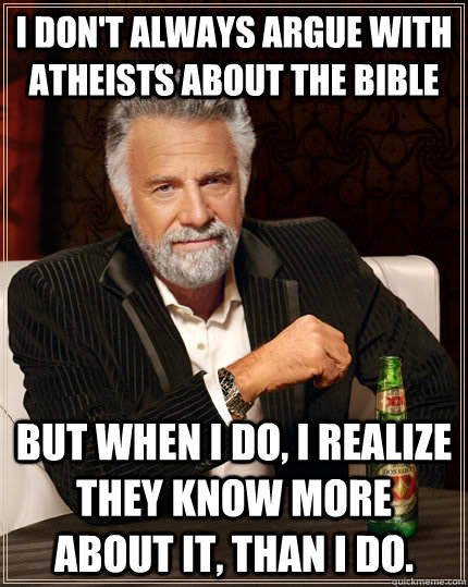 I don't always argue with atheists about the bible but when i do, i realize they know more about it, than i do.  The Most Interesting Man In The World