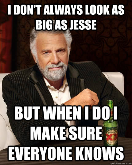 I don't always look as big as jesse But when I do I make sure everyone knows - I don't always look as big as jesse But when I do I make sure everyone knows  The Most Interesting Man In The World