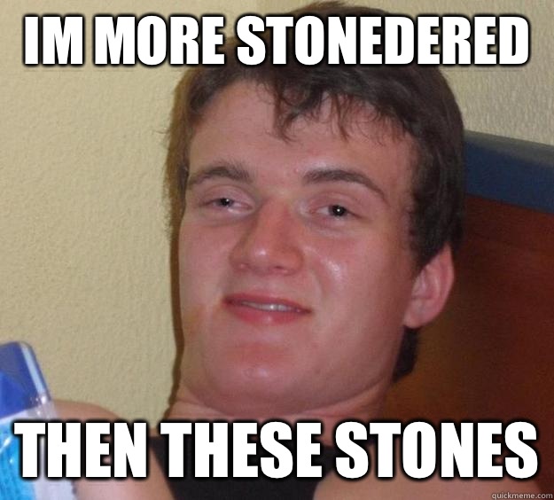 Im more stonedered  then these stones  10 Guy