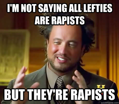 i'm not saying all lefties are rapists but they're rapists  Giorgio A Tsoukalos