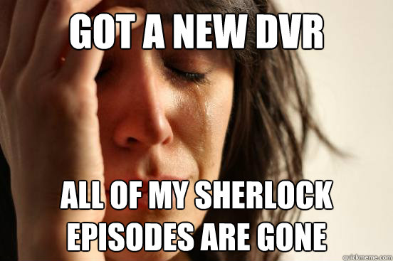 got a new dvr all of my sherlock episodes are gone  First World Problems