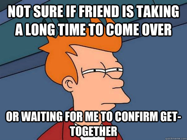 Not sure if friend is taking a long time to come over or waiting for me to confirm get-together - Not sure if friend is taking a long time to come over or waiting for me to confirm get-together  Futurama Fry