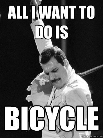 All I want to do is bicycle  Freddie Mercury