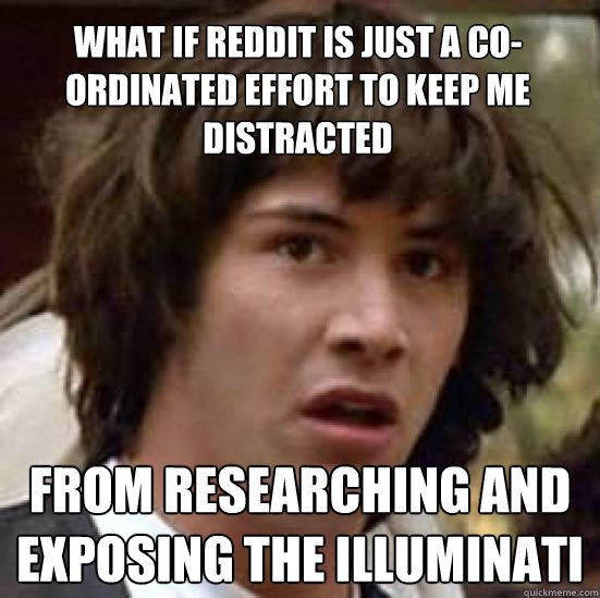 what if reddit is just a co-ordinated effort to keep me distracted from researching and exposing the illuminati  conspiracy keanu