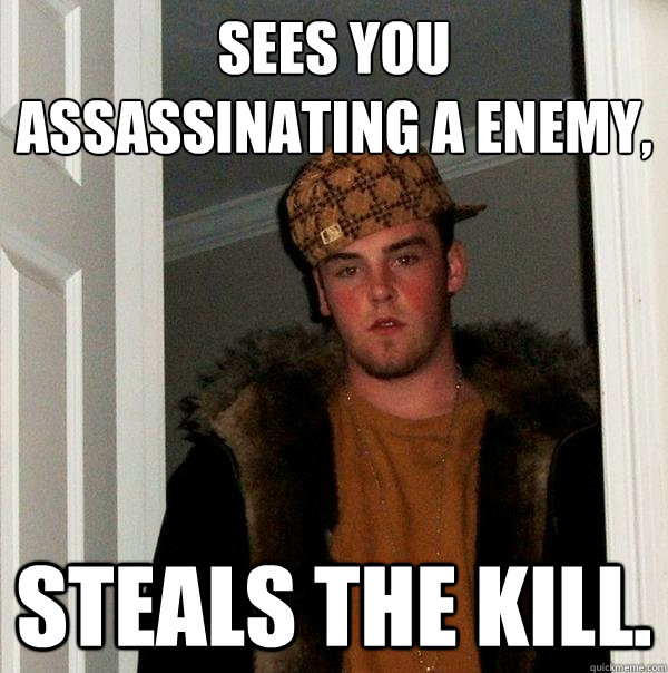 Sees you assassinating a enemy, Steals the kill.  Scumbag Steve