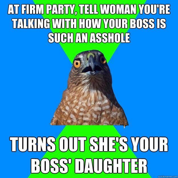 at firm party, tell woman you're talking with how your boss is such an asshole turns out she's your boss' daughter  Hawkward