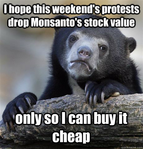 I hope this weekend's protests drop Monsanto's stock value only so I can buy it cheap  Confession Bear