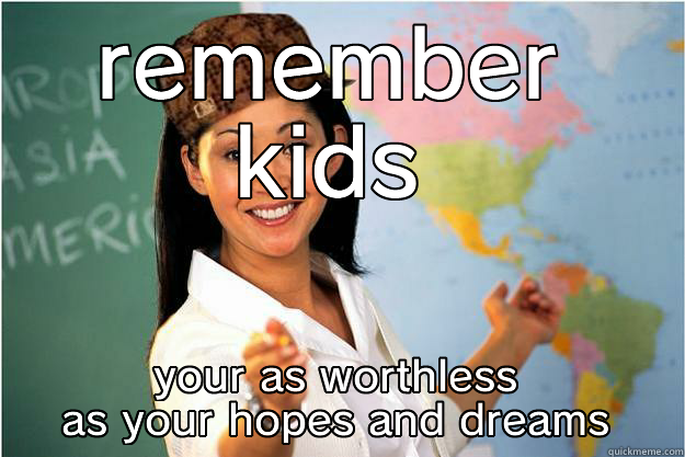 REMEMBER KIDS YOUR AS WORTHLESS AS YOUR HOPES AND DREAMS Scumbag Teacher