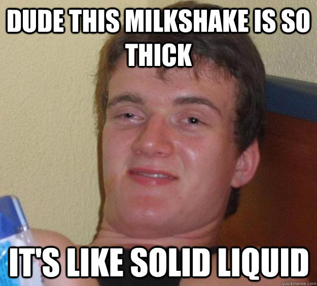 Dude this milkshake is so thick It's like solid liquid  - Dude this milkshake is so thick It's like solid liquid   10 Guy