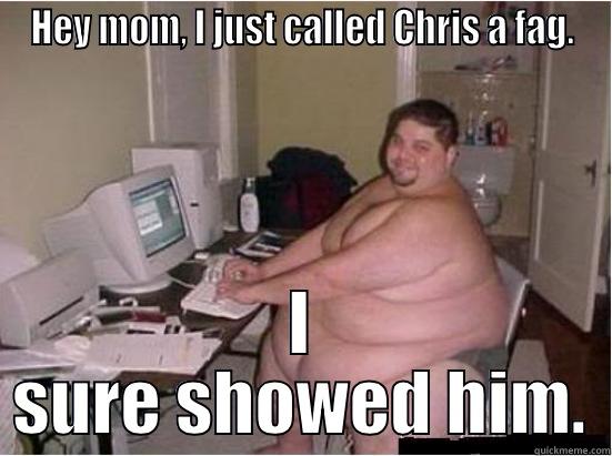 HEY MOM, I JUST CALLED CHRIS A FAG. I SURE SHOWED HIM. Misc