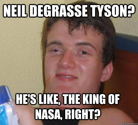 NEIL DEGRASSE TYSON? HE'S LIKE, THE KING OF NASA, RIGHT?  10 Guy