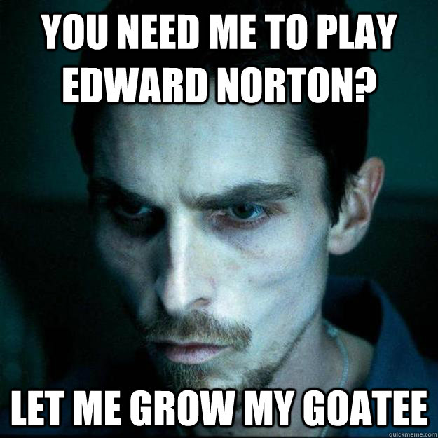 You need me to play Edward Norton? let me grow my goatee  