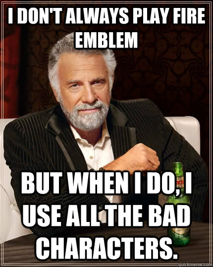 I don't always play Fire Emblem but when I do, I use all the bad characters.  The Most Interesting Man In The World